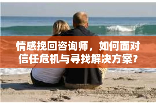 情感挽回咨询师，如何面对信任危机与寻找解决方案？