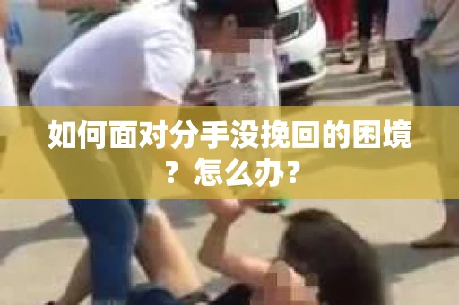 如何面对分手没挽回的困境？怎么办？
