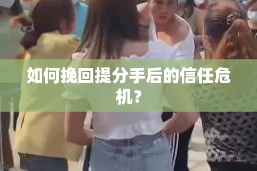 如何挽回提分手后的信任危机？