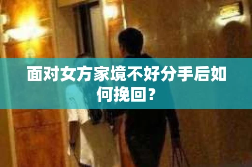面对女方家境不好分手后如何挽回? 面对女方家境不好分手后如何挽回?