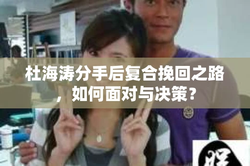 杜海涛分手后复合挽回之路，如何面对与决策？