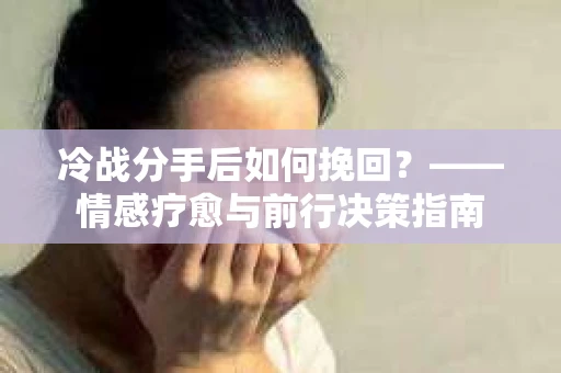 冷战分手后如何挽回?——情感疗愈与前行决策指南 冷战分手后如何挽回?——情感疗愈与前行决策指南
