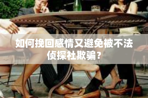 如何挽回感情又避免被不法侦探社欺骗？