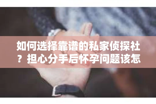 如何选择靠谱的私家侦探社?担心分手后怀孕问题该怎么办? 如何选择靠谱的私家侦探社?担心分手后怀孕问题该怎么办?