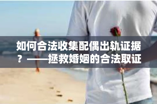 如何合法收集配偶出轨证据？——拯救婚姻的合法取证记
