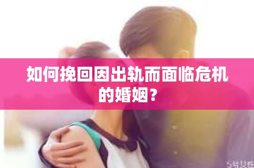 如何挽回因出轨而面临危机的婚姻？