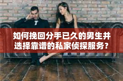 如何挽回分手已久的男生并选择靠谱的私家侦探服务？