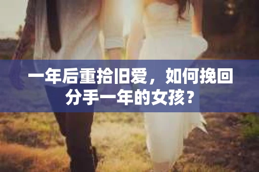一年后重拾旧爱，如何挽回分手一年的女孩？