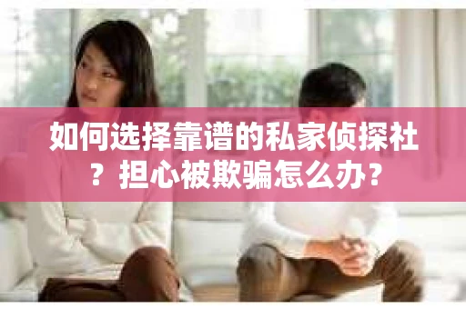 如何选择靠谱的私家侦探社？担心被欺骗怎么办？