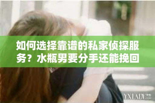 如何选择靠谱的私家侦探服务？水瓶男要分手还能挽回吗？
