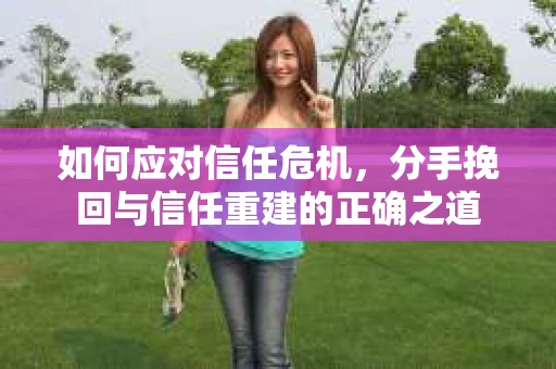 如何应对信任危机，分手挽回与信任重建的正确之道