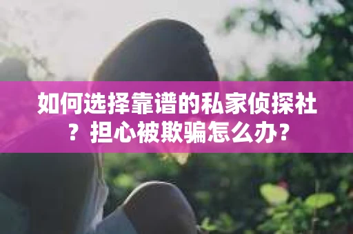 如何选择靠谱的私家侦探社？担心被欺骗怎么办？