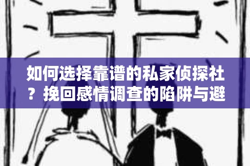 如何选择靠谱的私家侦探社？挽回感情调查的陷阱与避坑指南