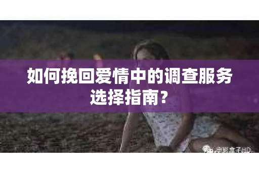如何挽回爱情中的调查服务选择指南？