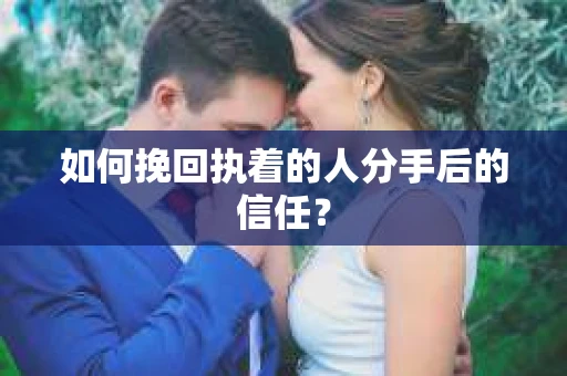 如何挽回执着的人分手后的信任？