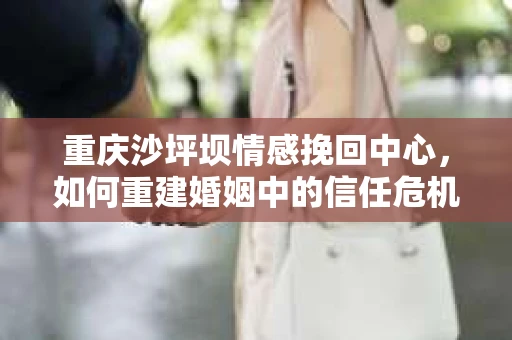 重庆沙坪坝情感挽回中心,如何重建婚姻中的信任危机? 重庆沙坪坝情感挽回中心,如何重建婚姻中的信任危机?