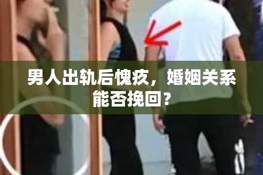 男人出轨后愧疚，婚姻关系能否挽回？