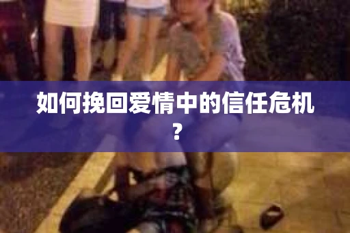 如何挽回爱情中的信任危机？