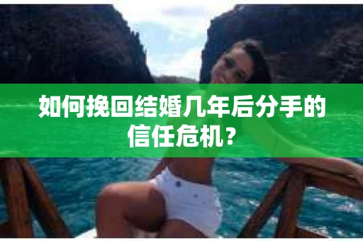 如何挽回结婚几年后分手的信任危机？