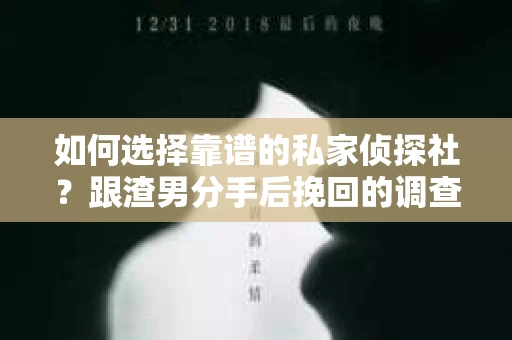 如何选择靠谱的私家侦探社？跟渣男分手后挽回的调查服务怎么办？