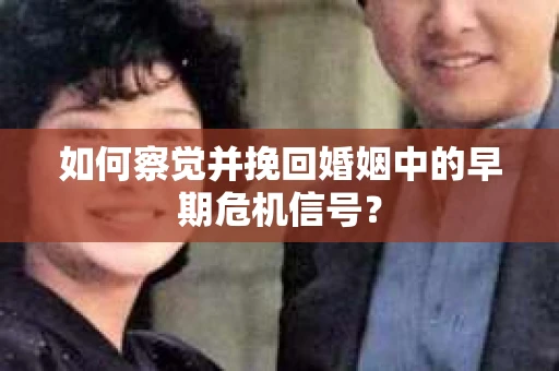 如何察觉并挽回婚姻中的早期危机信号？