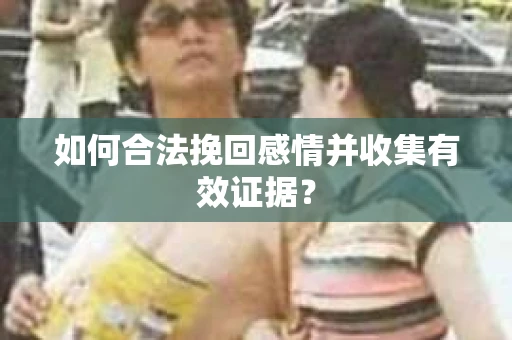 如何合法挽回感情并收集有效证据？