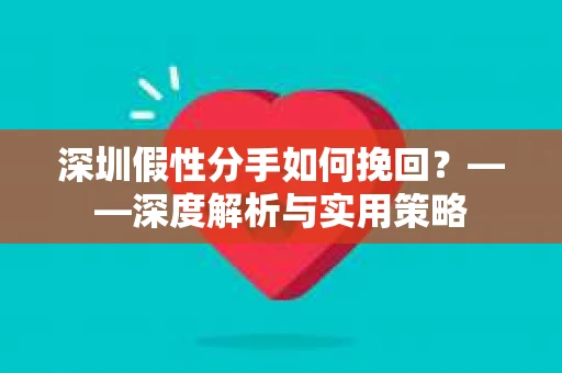 深圳假性分手如何挽回？——深度解析与实用策略
