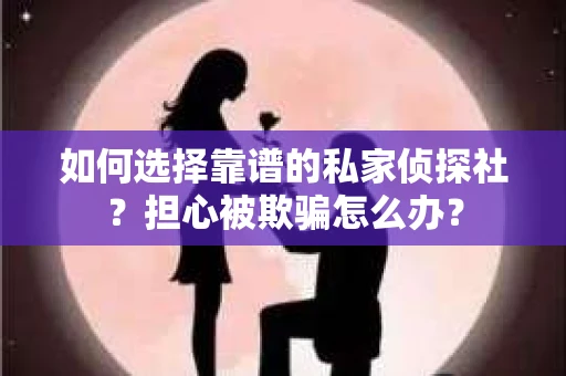 如何选择靠谱的私家侦探社？担心被欺骗怎么办？