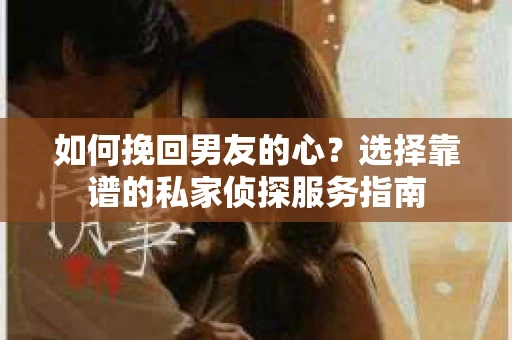 如何挽回男友的心？选择靠谱的私家侦探服务指南