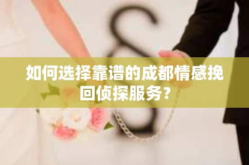 如何选择靠谱的成都情感挽回侦探服务？