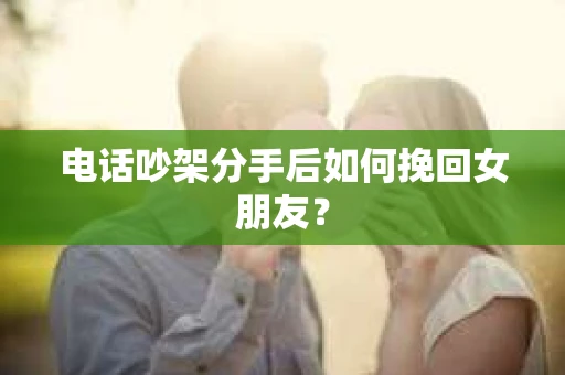 电话吵架分手后如何挽回女朋友? 电话吵架分手后如何挽回女朋友?