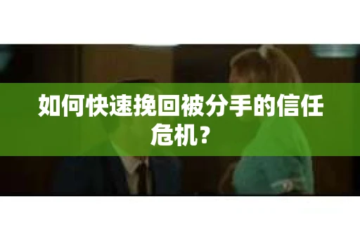 如何快速挽回被分手的信任危机？