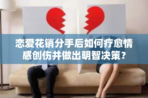 恋爱花销分手后如何疗愈情感创伤并做出明智决策？
