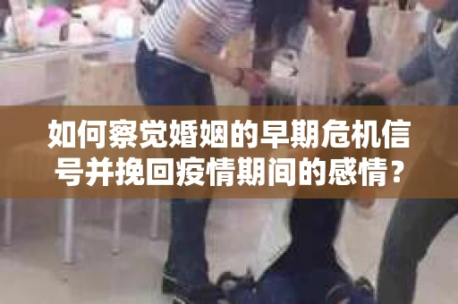 如何察觉婚姻的早期危机信号并挽回疫情期间的感情？