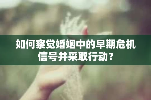 如何察觉婚姻中的早期危机信号并采取行动？