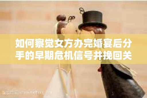 如何察觉女方办完婚宴后分手的早期危机信号并挽回关系？