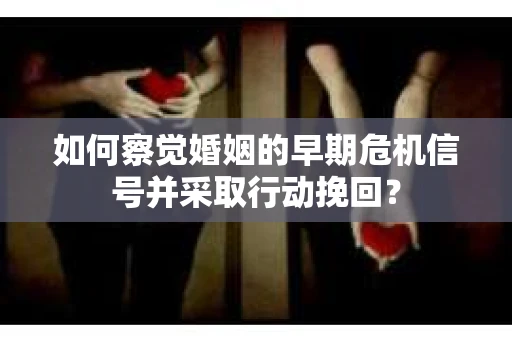 如何察觉婚姻的早期危机信号并采取行动挽回？