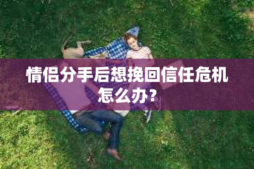 情侣分手后想挽回信任危机怎么办？
