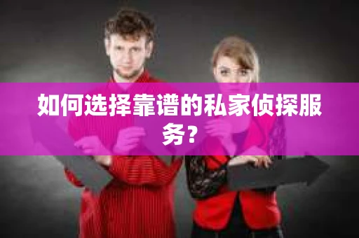 如何选择靠谱的私家侦探服务？