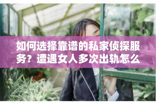 如何选择靠谱的私家侦探服务？遭遇女人多次出轨怎么办？