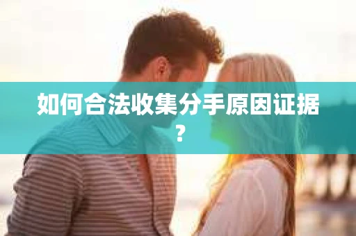 如何合法收集分手原因证据？