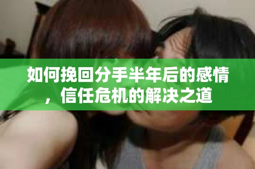 如何挽回分手半年后的感情，信任危机的解决之道
