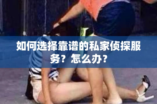 如何选择靠谱的私家侦探服务？怎么办？
