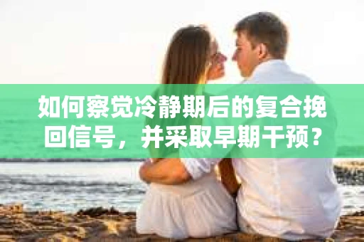 如何察觉冷静期后的复合挽回信号，并采取早期干预？