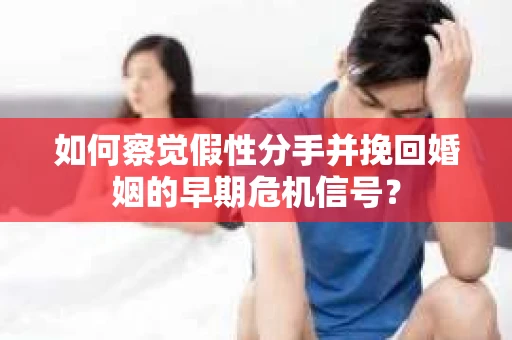 如何察觉假性分手并挽回婚姻的早期危机信号? 如何察觉假性分手并挽回婚姻的早期危机信号?