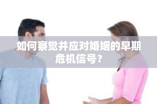 如何察觉并应对婚姻的早期危机信号？
