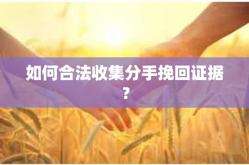 如何合法收集分手挽回证据？