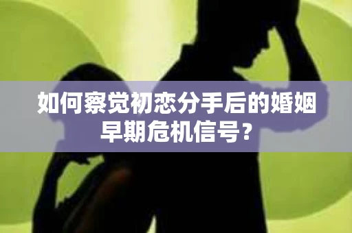 如何察觉初恋分手后的婚姻早期危机信号？