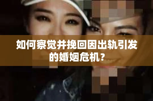 如何察觉并挽回因出轨引发的婚姻危机？