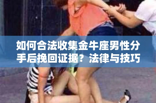 如何合法收集金牛座男性分手后挽回证据?法律与技巧的双重指导 如何合法收集金牛座男性分手后挽回证据?法律与技巧的双重指导